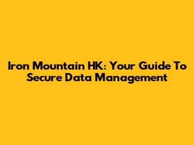 Iron Mountain HK: Your Guide To Secure Data Management