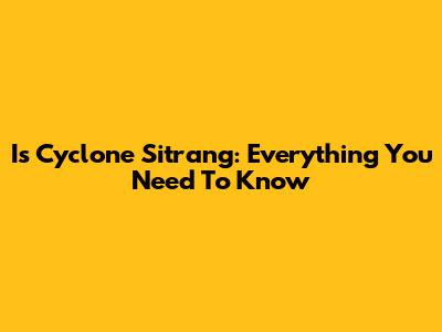 Is Cyclone Sitrang: Everything You Need To Know