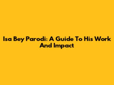 Isa Bey Parodi: A Guide To His Work And Impact
