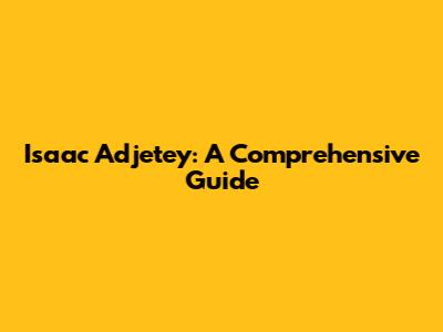 Isaac Adjetey: A Comprehensive Guide