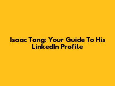 Isaac Tang: Your Guide To His LinkedIn Profile