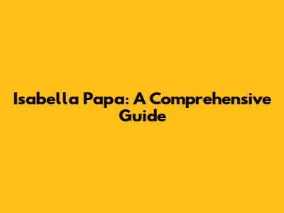 Isabella Papa: A Comprehensive Guide