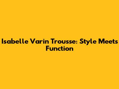 Isabelle Varin Trousse: Style Meets Function