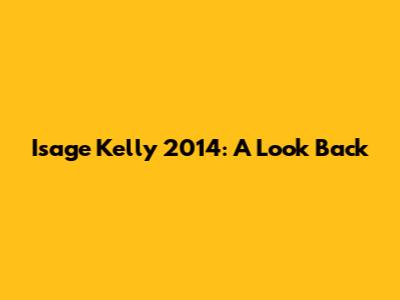 Isage Kelly 2014: A Look Back
