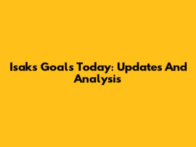 Isak's Goals Today: Updates And Analysis