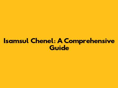Isamsul Chenel: A Comprehensive Guide