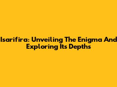 Isarifira: Unveiling The Enigma And Exploring Its Depths