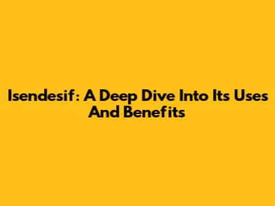 Isendesif: A Deep Dive Into Its Uses And Benefits