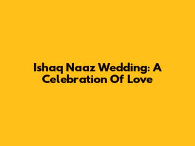 Ishaq Naaz Wedding: A Celebration Of Love