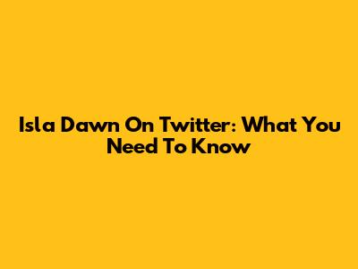 Isla Dawn On Twitter: What You Need To Know