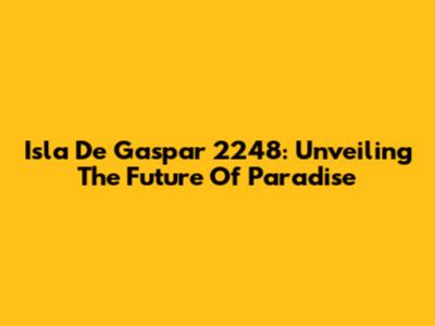 Isla De Gaspar 2248: Unveiling The Future Of Paradise