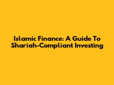 Islamic Finance: A Guide To Shariah-Compliant Investing