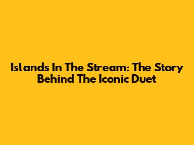 Islands In The Stream: The Story Behind The Iconic Duet