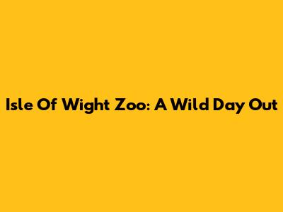 Isle Of Wight Zoo: A Wild Day Out