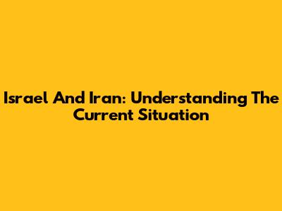 Israel And Iran: Understanding The Current Situation
