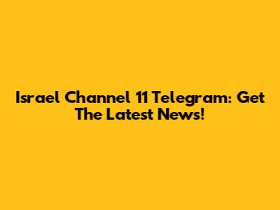Israel Channel 11 Telegram: Get The Latest News!