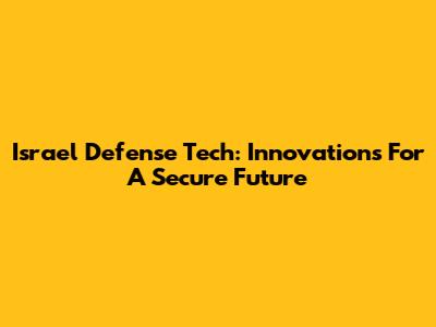 Israel Defense Tech: Innovations For A Secure Future