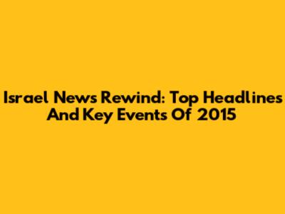 Israel News Rewind: Top Headlines And Key Events Of 2015