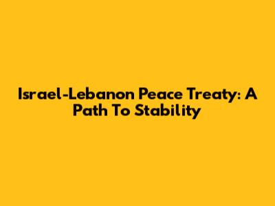 Israel-Lebanon Peace Treaty: A Path To Stability