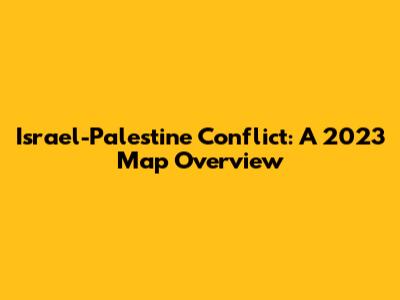 Israel-Palestine Conflict: A 2023 Map Overview
