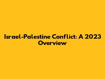 Israel-Palestine Conflict: A 2023 Overview