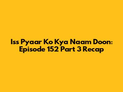 Iss Pyaar Ko Kya Naam Doon: Episode 152 Part 3 Recap