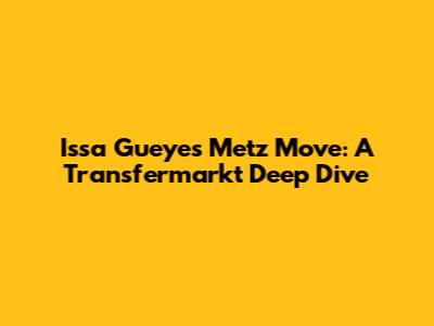 Issa Gueye's Metz Move: A Transfermarkt Deep Dive