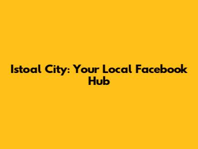 Istoal City: Your Local Facebook Hub