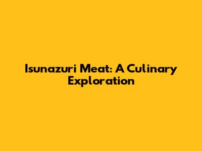 Isunazuri Meat: A Culinary Exploration