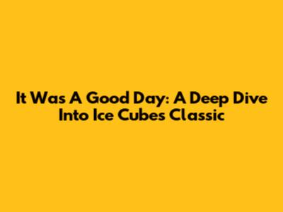 It Was A Good Day: A Deep Dive Into Ice Cube's Classic