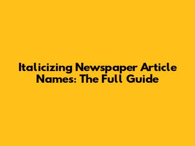Italicizing Newspaper Article Names: The Full Guide