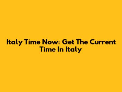 Italy Time Now: Get The Current Time In Italy