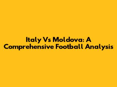 Italy Vs Moldova: A Comprehensive Football Analysis