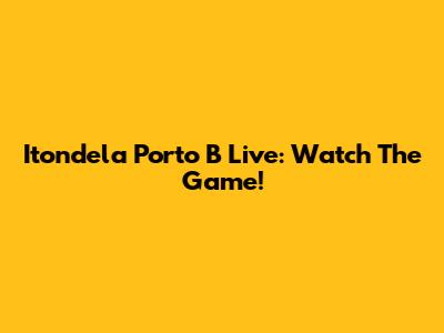 Itondela Porto B Live: Watch The Game!