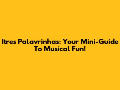 Itres Palavrinhas: Your Mini-Guide To Musical Fun!