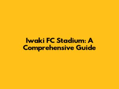 Iwaki FC Stadium: A Comprehensive Guide