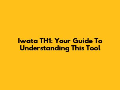 Iwata TH1: Your Guide To Understanding This Tool
