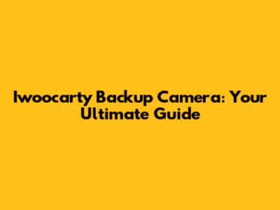 Iwoocarty Backup Camera: Your Ultimate Guide