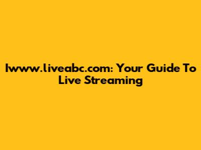 Iwww.liveabc.com: Your Guide To Live Streaming