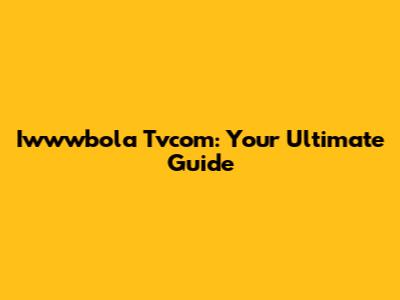 Iwwwbola Tvcom: Your Ultimate Guide