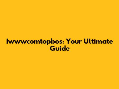 Iwwwcomtopbos: Your Ultimate Guide