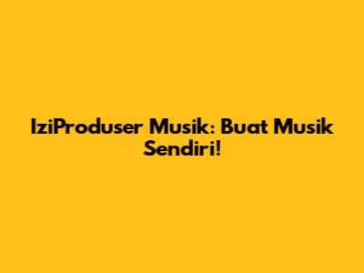 IziProduser Musik: Buat Musik Sendiri!