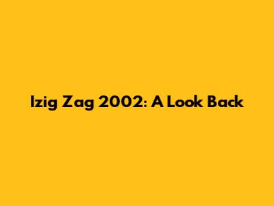 Izig Zag 2002: A Look Back