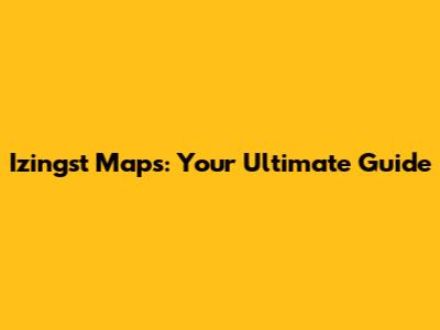 Izingst Maps: Your Ultimate Guide