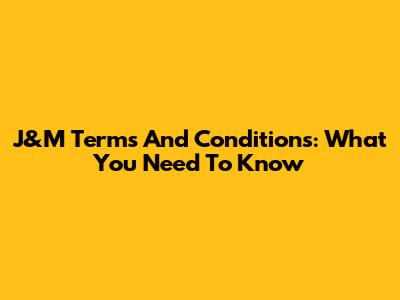 J&M Terms And Conditions: What You Need To Know
