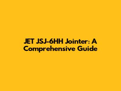 JET JSJ-6HH Jointer: A Comprehensive Guide