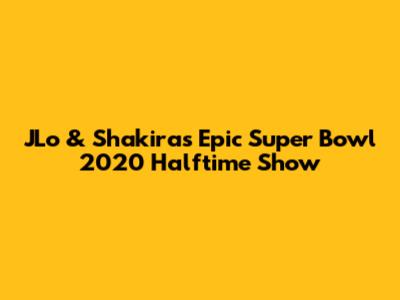 JLo & Shakira's Epic Super Bowl 2020 Halftime Show