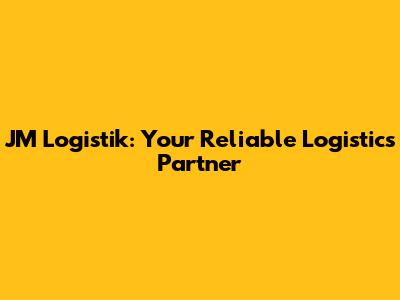 JM Logistik: Your Reliable Logistics Partner