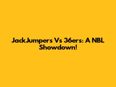 JackJumpers Vs 36ers: A NBL Showdown!