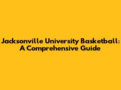 Jacksonville University Basketball: A Comprehensive Guide